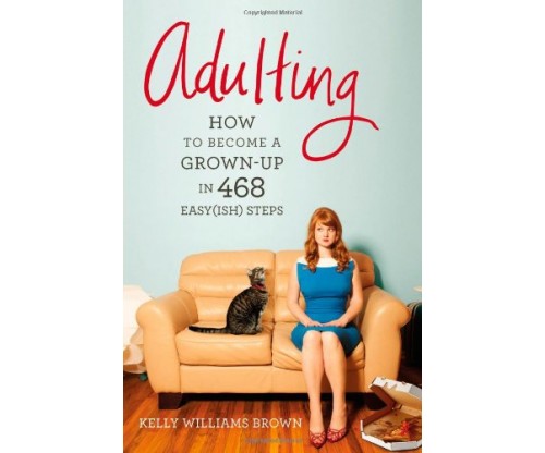 Adulting: How to Become a Grown-up in 468 Easy(ish) Steps