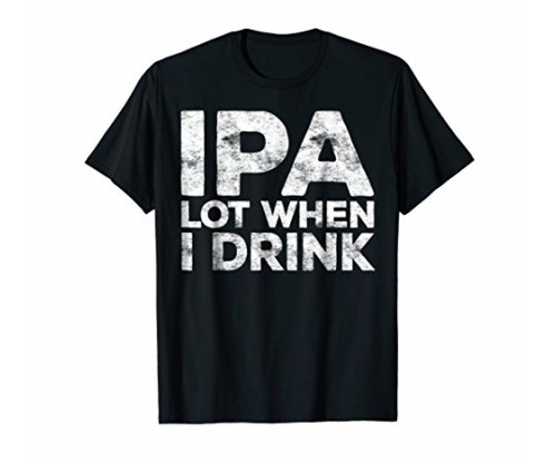 IPA Lot When I Drink T-Shirt