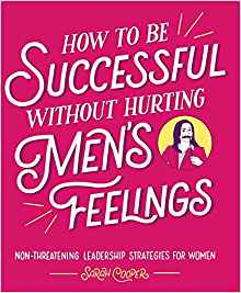 How to Be Successful without Hurting Men's Feelings: Non-threatening Leadership Strategies for Women by: Sarah Cooper