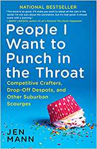 People I Want to Punch in the Throat: Competitive Crafters, Drop-Off Despots, and Other Suburban Scourges by: Jen Mann