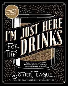 I'm Just Here for the Drinks: A Guide to Spirits, Drinking and More Than 100 Extraordinary Cocktails by: Sother Teague