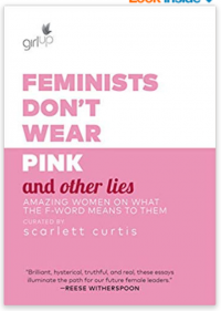 Feminists Don't Wear Pink and Other Lies: Amazing Women on What the F-Word Means to Them