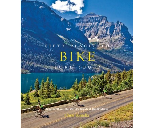 Fifty Places to Bike Before You Die: Biking Experts Share the World’s Greatest Destinations