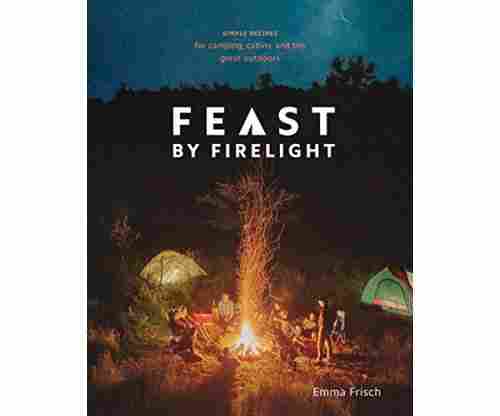 Feast by Firelight: Simple Recipes for Camping, Cabins, and the Great Outdoors